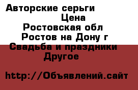 Авторские серьги by Olesya Oskolskaya › Цена ­ 6 000 - Ростовская обл., Ростов-на-Дону г. Свадьба и праздники » Другое   